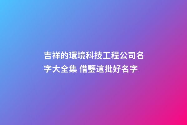 吉祥的環境科技工程公司名字大全集 借鑒這批好名字